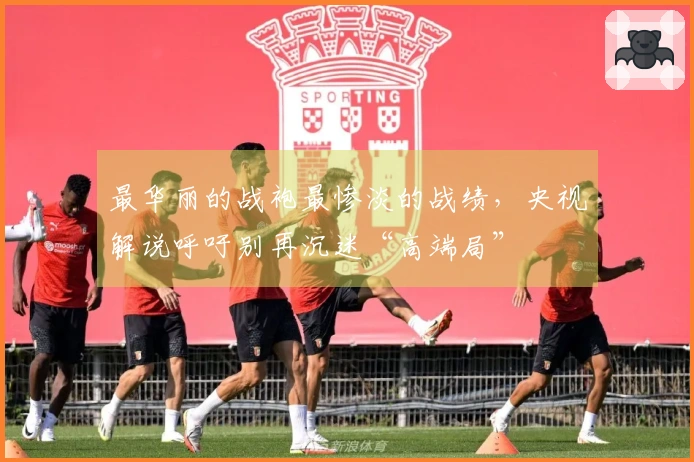 最华丽的战袍最惨淡的战绩，央视解说呼吁别再沉迷“高端局”