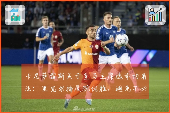 卡尼萨雷斯关于皇马主席选举的看法：里克尔梅展现优雅，避免不必要的浪费